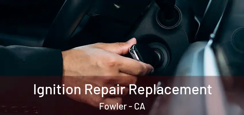  Ignition Repair Replacement Fowler - CA